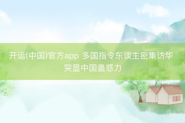 开运(中国)官方app 多国指令东谈主密集访华 突显中国蛊惑力