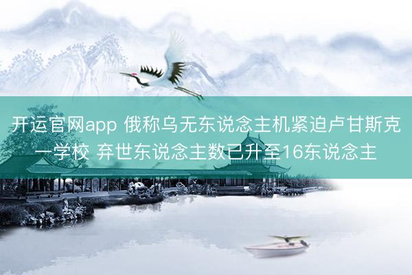 开运官网app 俄称乌无东说念主机紧迫卢甘斯克一学校 弃世东说念主数已升至16东说念主