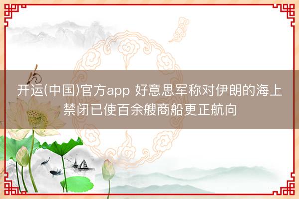 开运(中国)官方app 好意思军称对伊朗的海上禁闭已使百余艘商船更正航向