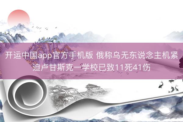 开运中国app官方手机版 俄称乌无东说念主机紧迫卢甘斯克一学校已致11死41伤