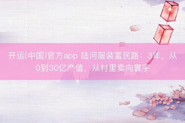 开运(中国)官方app 陆河服装富民路:3年,从0到30亿产值,从村里卖向寰宇