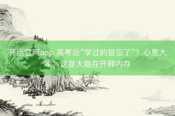 开运官网app 高考后“学过的皆忘了”？心思大家：这是大脑在开释内存