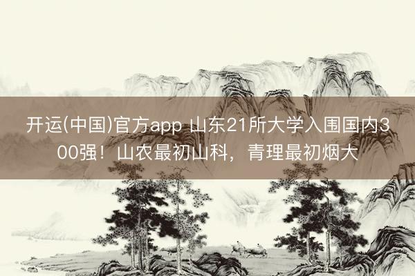 开运(中国)官方app 山东21所大学入围国内300强!山农最初山科,青理最初烟大