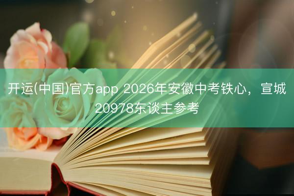 开运(中国)官方app 2026年安徽中考铁心，宣城20978东谈主参考