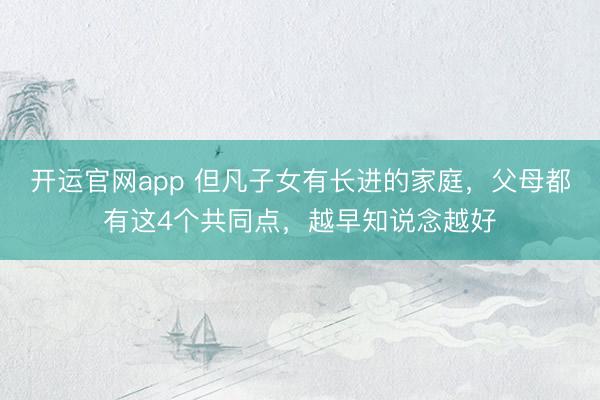 开运官网app 但凡子女有长进的家庭,父母都有这4个共同点,越早知说念越好