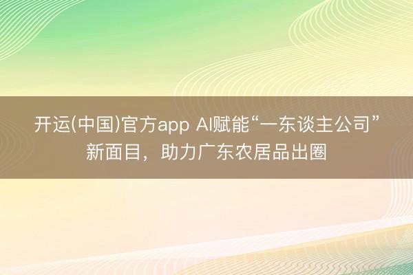 开运(中国)官方app AI赋能“一东谈主公司”新面目，助力广东农居品出圈