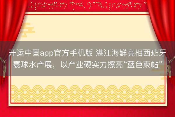 开运中国app官方手机版 湛江海鲜亮相西班牙寰球水产展，以产业硬实力擦亮“蓝色柬帖”