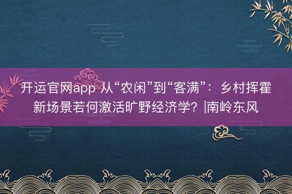 开运官网app 从“农闲”到“客满”：乡村挥霍新场景若何激活旷野经济学？|南岭东风