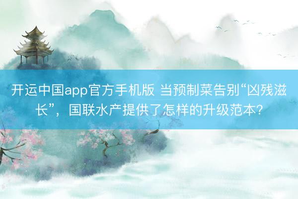 开运中国app官方手机版 当预制菜告别“凶残滋长”，国联水产提供了怎样的升级范本？