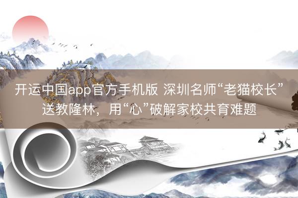 开运中国app官方手机版 深圳名师“老猫校长”送教隆林，用“心”破解家校共育难题