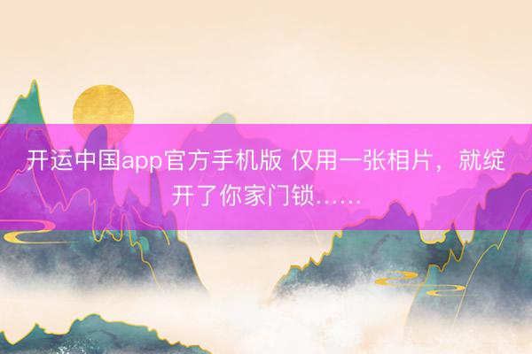 开运中国app官方手机版 仅用一张相片，就绽开了你家门锁……