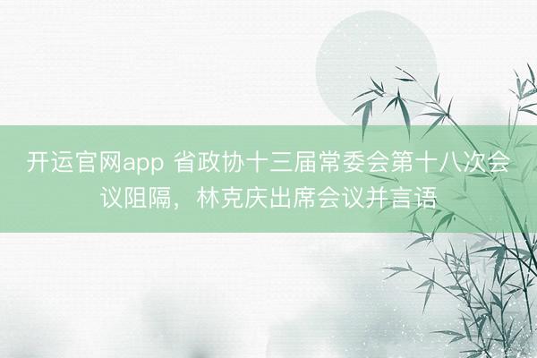 开运官网app 省政协十三届常委会第十八次会议阻隔，林克庆出席会议并言语