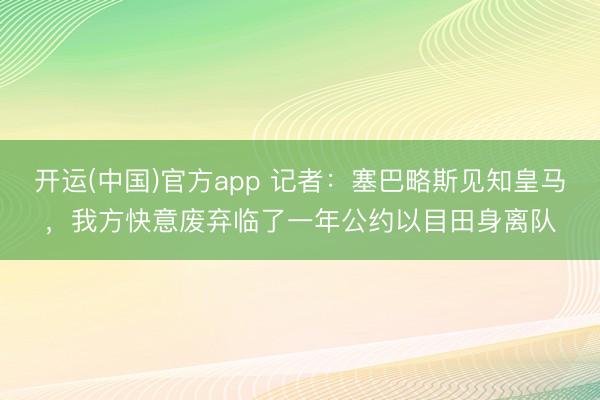 开运(中国)官方app 记者：塞巴略斯见知皇马，我方快意废弃临了一年公约以目田身离队