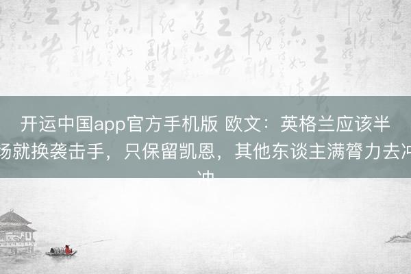 开运中国app官方手机版 欧文：英格兰应该半场就换袭击手，只保留凯恩，其他东谈主满膂力去冲