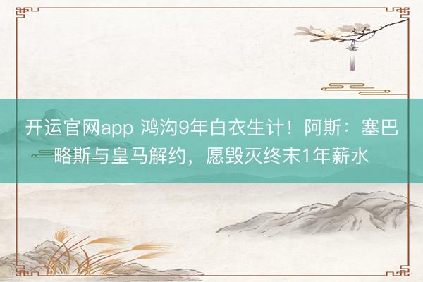 开运官网app 鸿沟9年白衣生计！阿斯：塞巴略斯与皇马解约，愿毁灭终末1年薪水