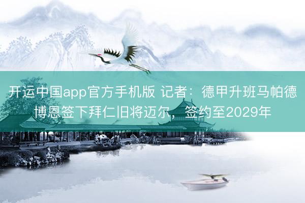 开运中国app官方手机版 记者：德甲升班马帕德博恩签下拜仁旧将迈尔，签约至2029年