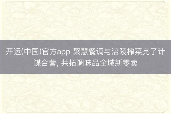 开运(中国)官方app 聚慧餐调与涪陵榨菜完了计谋合营， 共拓调味品全域新零卖