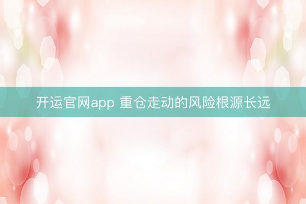 开运官网app 重仓走动的风险根源长远
