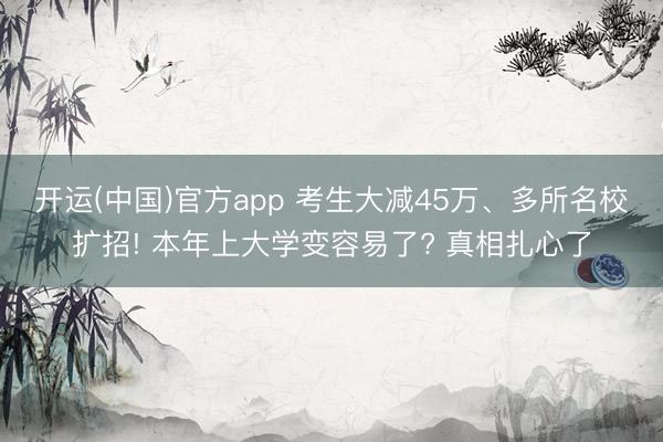 开运(中国)官方app 考生大减45万、多所名校扩招! 本年上大学变容易了? 真相扎心了