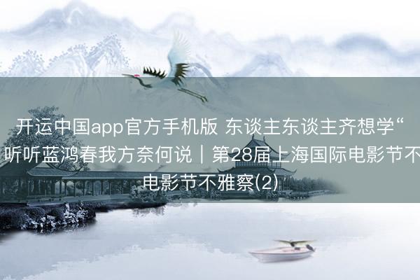 开运中国app官方手机版 东谈主东谈主齐想学“阿嬷”，听听蓝鸿春我方奈何说｜第28届上海国际电影节不雅察(2)