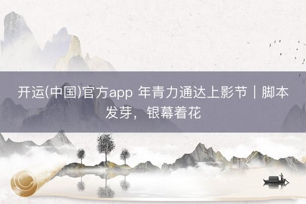开运(中国)官方app 年青力通达上影节｜脚本发芽，银幕着花