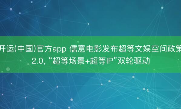 开运(中国)官方app 儒意电影发布超等文娱空间政策2.0， “超等场景+超等IP”双轮驱动