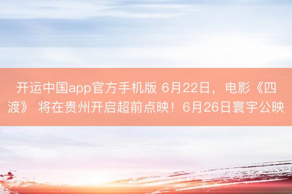 开运中国app官方手机版 6月22日，电影《四渡》 将在贵州开启超前点映！6月26日寰宇公映