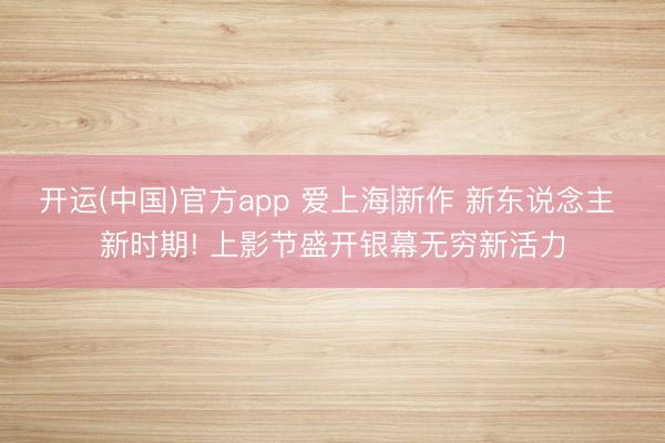 开运(中国)官方app 爱上海|新作 新东说念主 新时期! 上影节盛开银幕无穷新活力