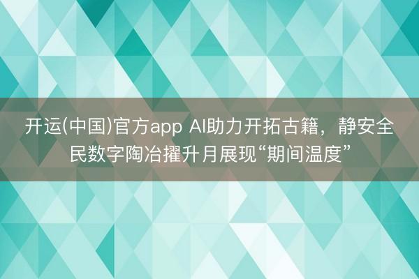 开运(中国)官方app AI助力开拓古籍，静安全民数字陶冶擢升月展现“期间温度”