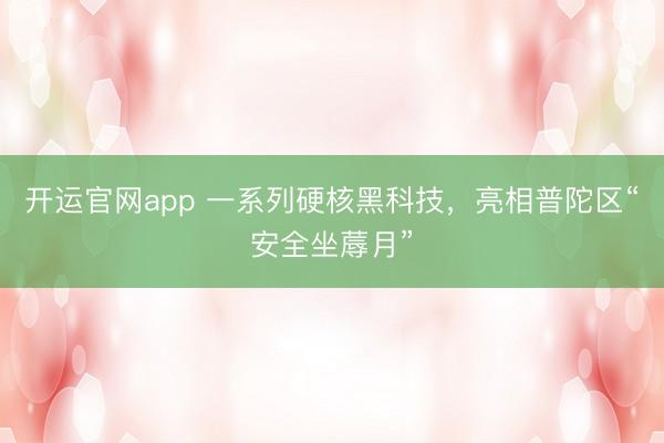开运官网app 一系列硬核黑科技，亮相普陀区“安全坐蓐月”