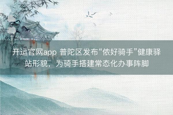 开运官网app 普陀区发布“侬好骑手”健康驿站形貌，为骑手搭建常态化办事阵脚