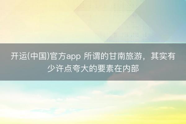 开运(中国)官方app 所谓的甘南旅游，其实有少许点夸大的要素在内部