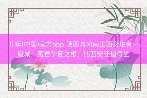 开运(中国)官方app 陕西与河南山西交壤有一座城，藏着华夏之根，比西安还值得去