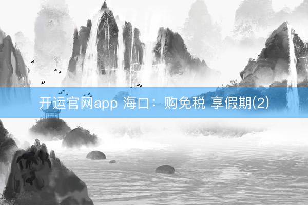 开运官网app 海口：购免税 享假期(2)