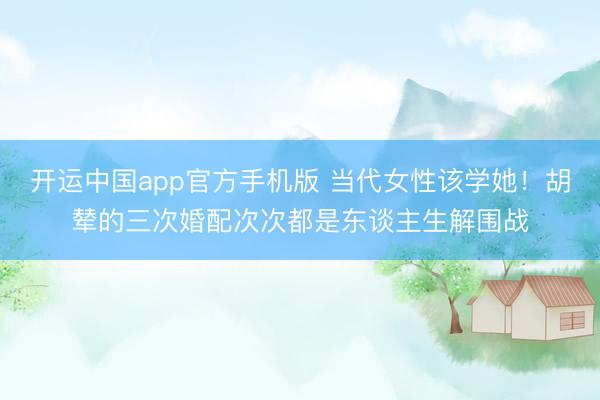 开运中国app官方手机版 当代女性该学她!胡辇的三次婚配次次都是东谈主生解围战