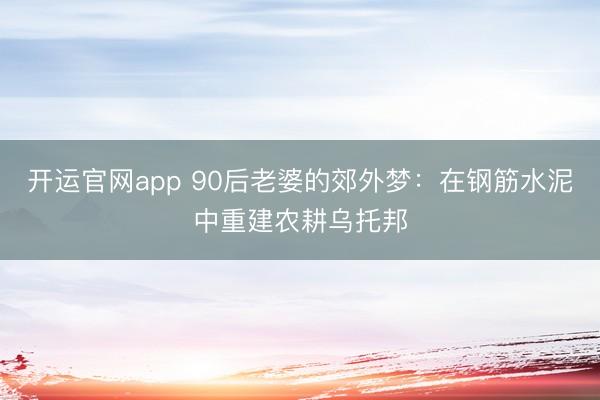 开运官网app 90后老婆的郊外梦:在钢筋水泥中重建农耕乌托邦